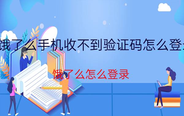 饿了么手机收不到验证码怎么登录 饿了么怎么登录？